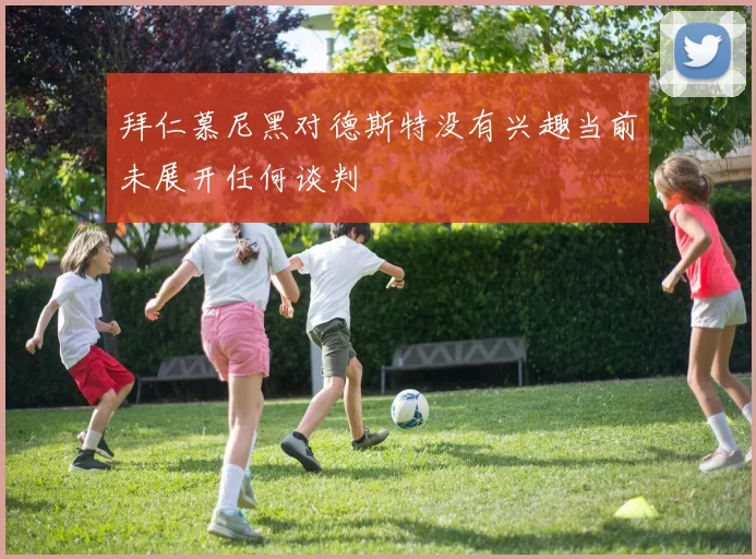 拜仁慕尼黑对德斯特没有兴趣当前未展开任何谈判