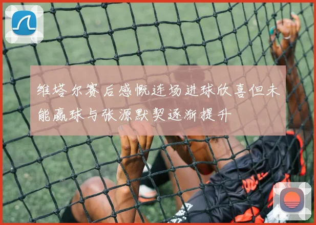 维塔尔赛后感慨连场进球欣喜但未能赢球与张源默契逐渐提升