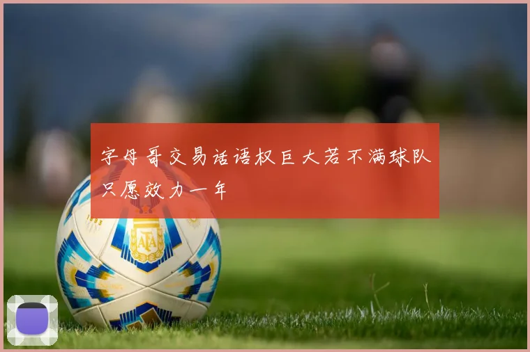 字母哥交易话语权巨大若不满球队只愿效力一年