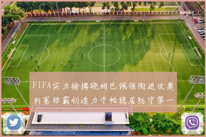 FIFA实力榜揭晓姆巴佩领衔进攻奥利塞称霸创造力于帕稳居防守第一