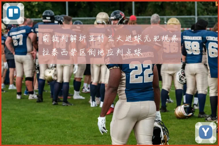 前裁判解析亚特兰大进球无犯规弗拉泰西禁区倒地应判点球