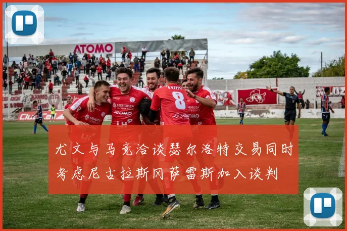 尤文与马竞洽谈瑟尔洛特交易同时考虑尼古拉斯冈萨雷斯加入谈判