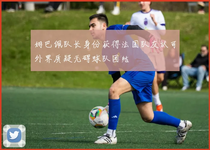 姆巴佩队长身份获得法国队友认可外界质疑无碍球队团结