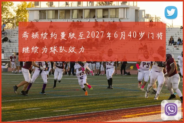 希顿续约曼联至2027年6月40岁门将继续为球队效力