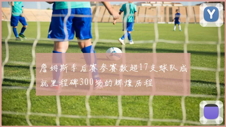 詹姆斯季后赛参赛数超17支球队成就里程碑300场的辉煌历程