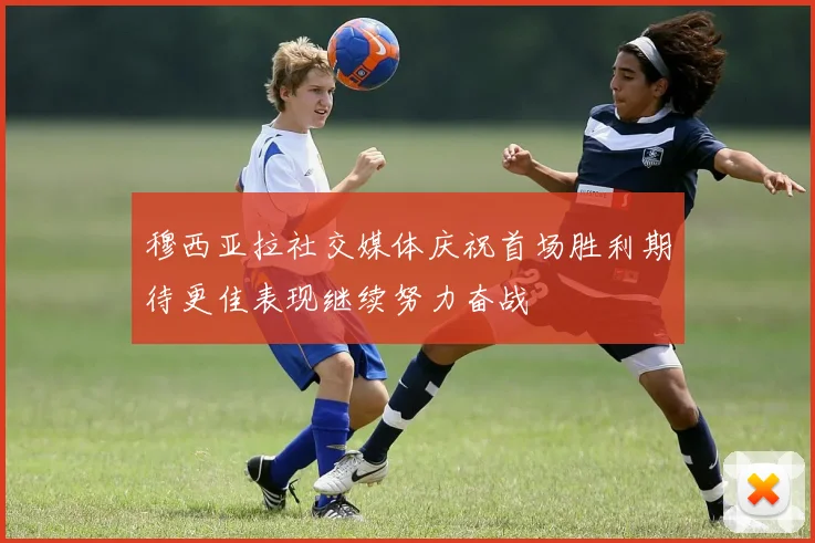穆西亚拉社交媒体庆祝首场胜利期待更佳表现继续努力奋战