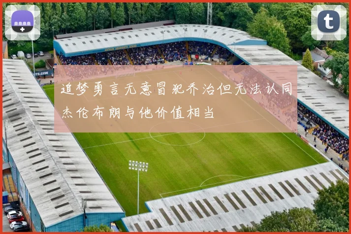 追梦勇言无意冒犯乔治但无法认同杰伦布朗与他价值相当