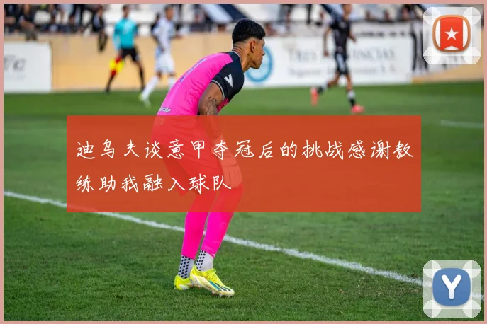 迪乌夫谈意甲夺冠后的挑战感谢教练助我融入球队