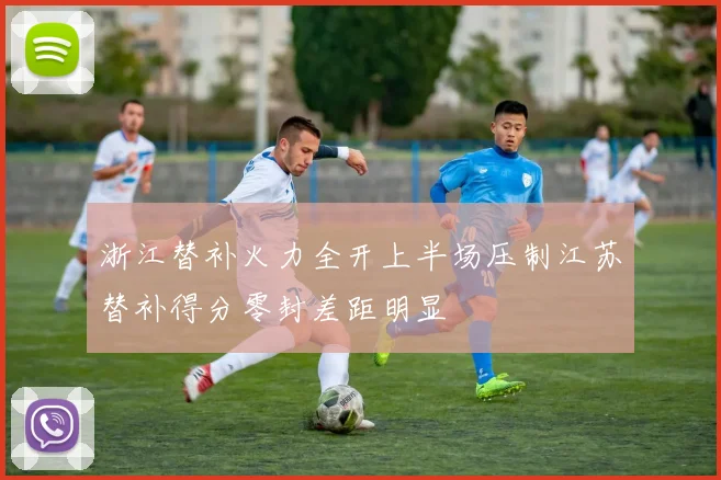 浙江替补火力全开上半场压制江苏替补得分零封差距明显