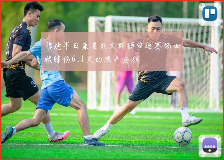 穆迪早日康复利文斯顿重返赛场回顾膝伤611天的艰辛历程