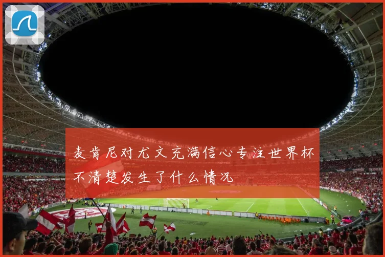 麦肯尼对尤文充满信心专注世界杯不清楚发生了什么情况