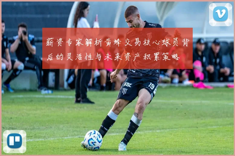 薪资专家解析黄蜂交易核心球员背后的灵活性与未来资产积累策略