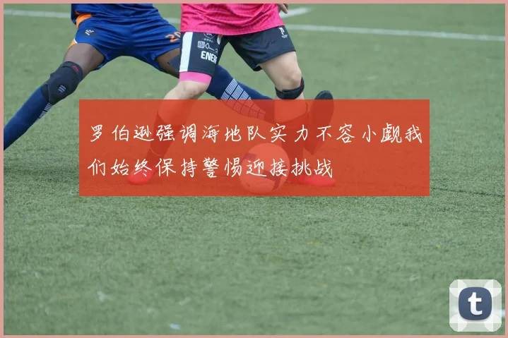 罗伯逊强调海地队实力不容小觑我们始终保持警惕迎接挑战
