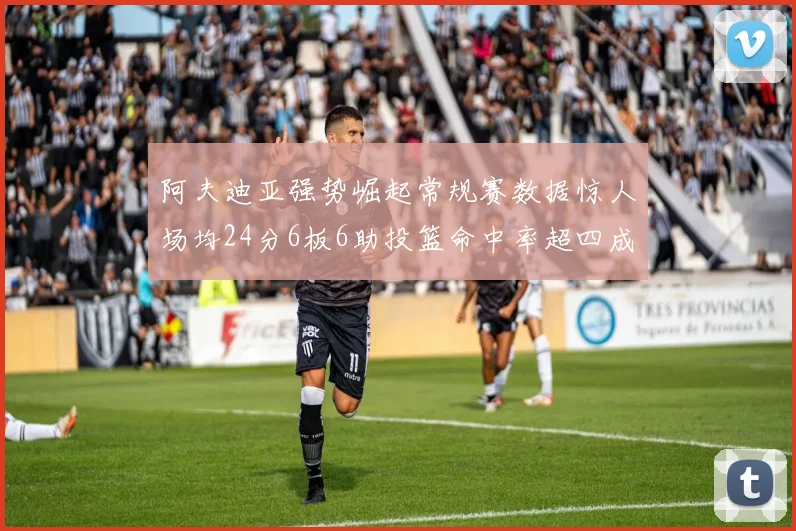 阿夫迪亚强势崛起常规赛数据惊人场均24分6板6助投篮命中率超四成