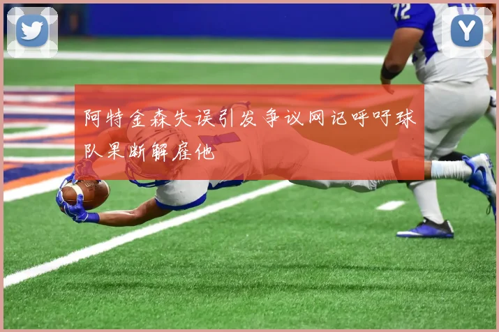 阿特金森失误引发争议网记呼吁球队果断解雇他