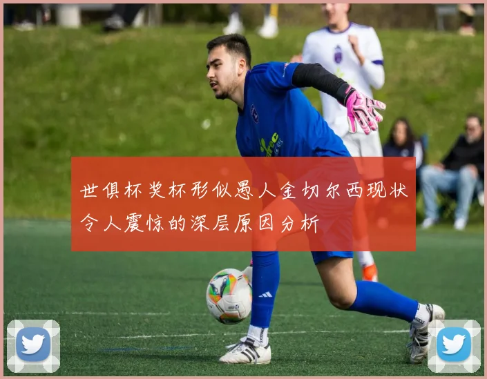 世俱杯奖杯形似愚人金切尔西现状令人震惊的深层原因分析