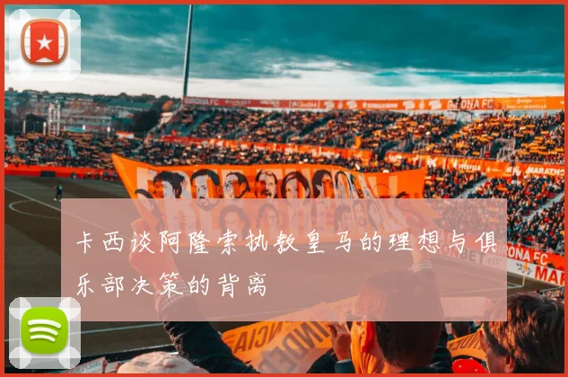 卡西谈阿隆索执教皇马的理想与俱乐部决策的背离