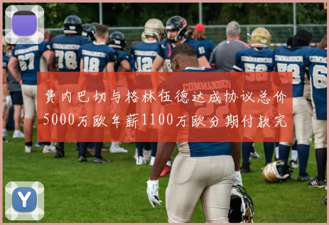 费内巴切与格林伍德达成协议总价5000万欧年薪1100万欧分期付款完成交易