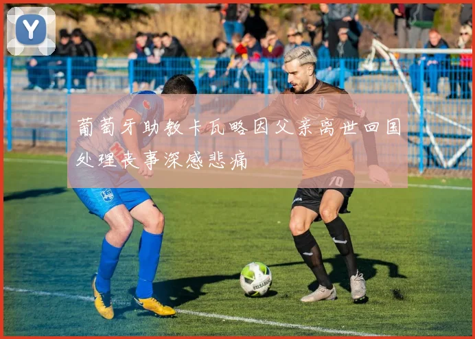 葡萄牙助教卡瓦略因父亲离世回国处理丧事深感悲痛
