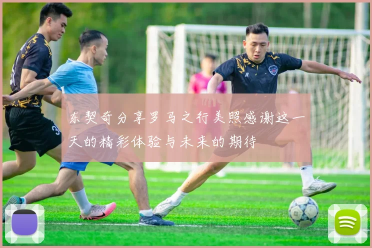东契奇分享罗马之行美照感谢这一天的精彩体验与未来的期待
