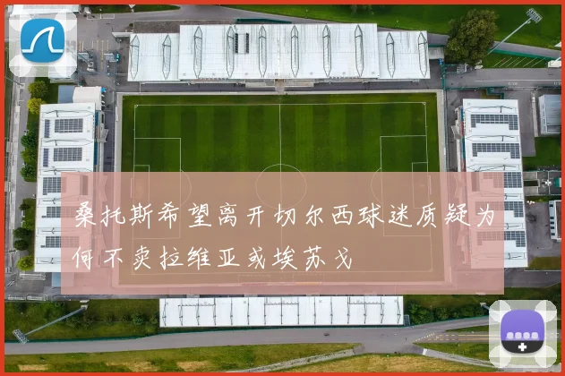 桑托斯希望离开切尔西球迷质疑为何不卖拉维亚或埃苏戈