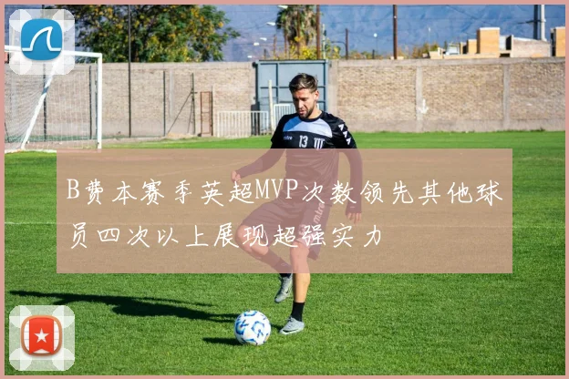 B费本赛季英超MVP次数领先其他球员四次以上展现超强实力