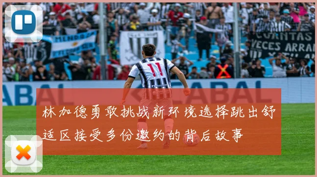 林加德勇敢挑战新环境选择跳出舒适区接受多份邀约的背后故事