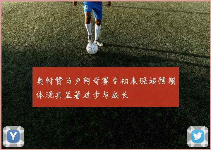 奥特赞马卢阿奇赛季初表现超预期体现其显著进步与成长
