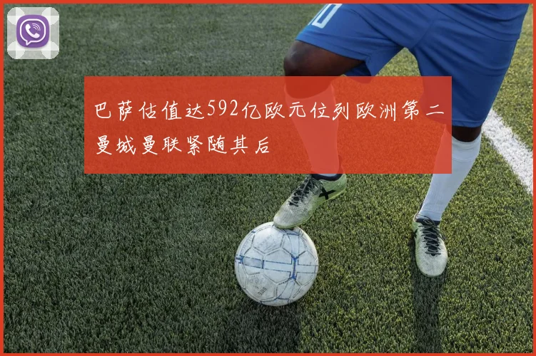 巴萨估值达592亿欧元位列欧洲第二曼城曼联紧随其后
