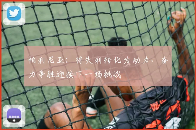 帕利尼亚：将失利转化为动力，奋力争胜迎接下一场挑战