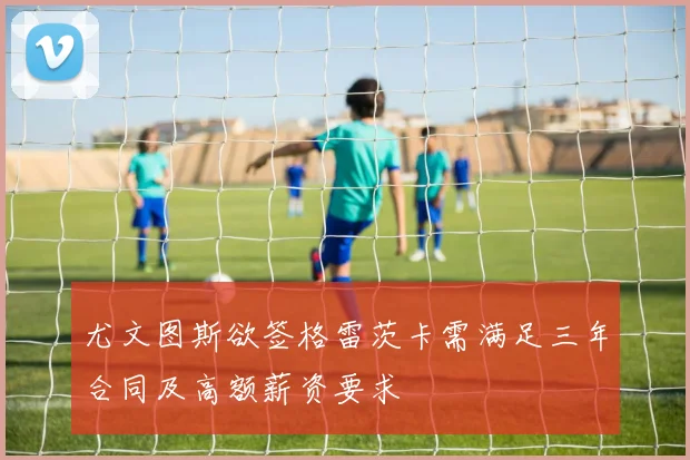 尤文图斯欲签格雷茨卡需满足三年合同及高额薪资要求