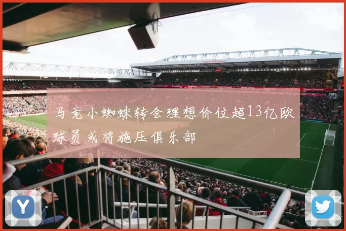 马竞小蜘蛛转会理想价位超13亿欧球员或将施压俱乐部