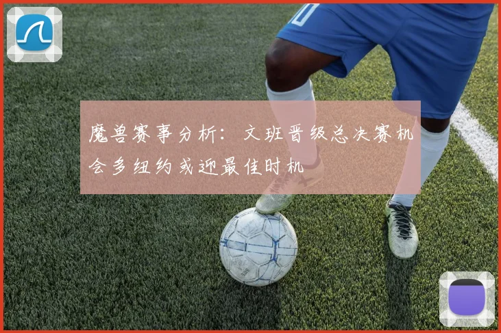 魔兽赛事分析：文班晋级总决赛机会多纽约或迎最佳时机