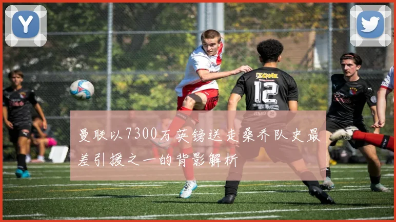 曼联以7300万英镑送走桑乔队史最差引援之一的背影解析