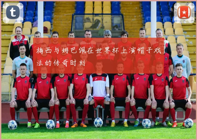 梅西与姆巴佩在世界杯上演帽子戏法的传奇时刻