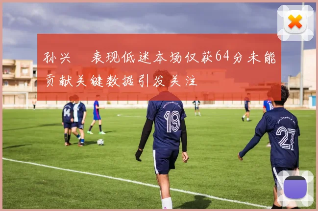 孙兴慜表现低迷本场仅获64分未能贡献关键数据引发关注