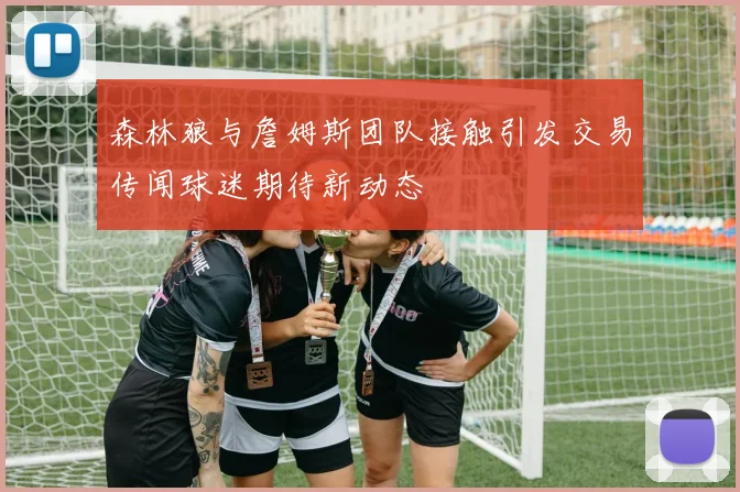 森林狼与詹姆斯团队接触引发交易传闻球迷期待新动态